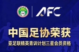 足协官方:中国足协获评“亚足联精英青训计划三星会员”资格